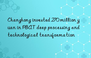 changhong invested 270 million yuan in pbat deep processing and technological transformation
