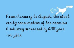from january to august, the electricity consumption of the chemical industry increased by 4.9% year-on-year