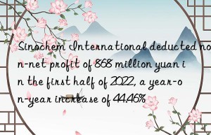 sinochem international deducted non-net profit of 868 million yuan in the first half of 2022, a year-on-year increase of 44.46%