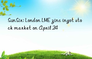 sunsir: london lme zinc ingot stock market on april 24