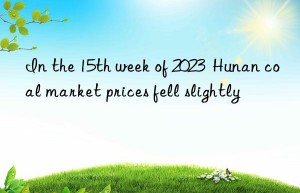 in the 15th week of 2023  hunan coal market prices fell slightly