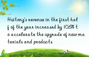huitong’s revenue in the first half of the year increased by 10.6% to accelerate the upgrade of new materials and products