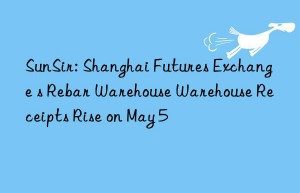 sunsir: shanghai futures exchange s rebar warehouse warehouse receipts rise on may 5
