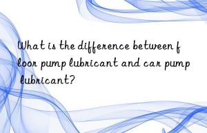 what is the difference between floor pump lubricant and car pump lubricant?