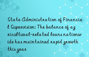 state administration of financial supervision: the balance of agricultural-related loans nationwide has maintained rapid growth this year
