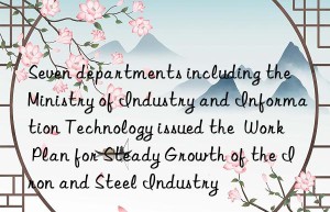 seven departments including the ministry of industry and information technology issued the  work plan for steady growth of the iron and steel industry