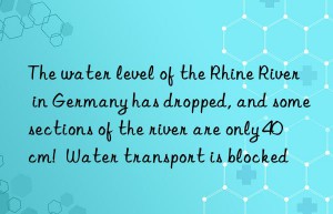 the water level of the rhine river in germany has dropped, and some sections of the river are only 40 cm!  water transport is blocked