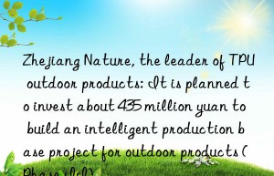 zhejiang nature, the leader of tpu outdoor products: it is planned to invest about 435 million yuan to build an intelligent production base project for outdoor products (phase ii)