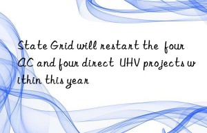state grid will restart the  four ac and four direct  uhv projects within this year