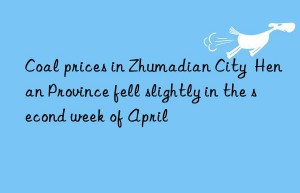 coal prices in zhumadian city  henan province fell slightly in the second week of april