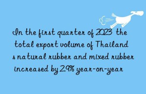 in the first quarter of 2023  the total export volume of thailand s natural rubber and mixed rubber increased by 2.9% year-on-year