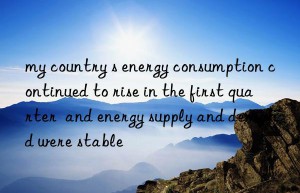 my country s energy consumption continued to rise in the first quarter  and energy supply and demand were stable