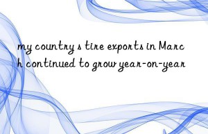 my country s tire exports in march continued to grow year-on-year