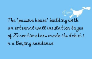 the “passive house” building with an external wall insulation layer of 25 centimeters made its debut in a beijing residence