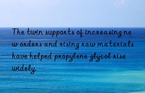 the twin supports of increasing new orders and rising raw materials have helped propylene glycol rise widely.