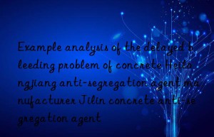 example analysis of the delayed bleeding problem of concrete heilongjiang anti-segregation agent manufacturer jilin concrete anti-segregation agent