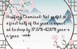 huafeng chemical: net profit in the first half of the year is expected to drop by 37.67%-42.87% year-on-year