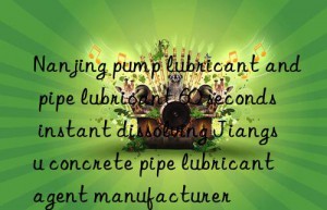 nanjing pump lubricant and pipe lubricant 60 seconds instant dissolving jiangsu concrete pipe lubricant agent manufacturer