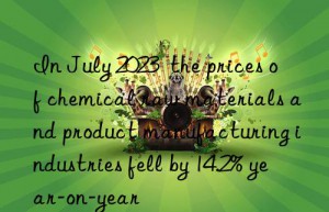 in july 2023  the prices of chemical raw materials and product manufacturing industries fell by 14.2% year-on-year