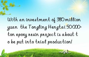 with an investment of 380 million yuan  the tongling hengtai 50 000-ton epoxy resin project is about to be put into trial production!