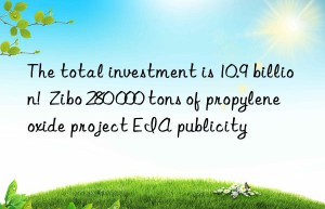 the total investment is 10.9 billion!  zibo 280 000 tons of propylene oxide project eia publicity