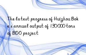 the latest progress of huizhou boke s annual output of 130 000 tons of bdo project