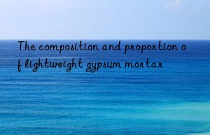 the composition and proportion of lightweight gypsum mortar