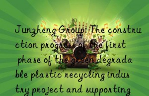 junzheng group: the construction progress of the first phase of the green degradable plastic recycling industry project and supporting projects is progressing as planned
