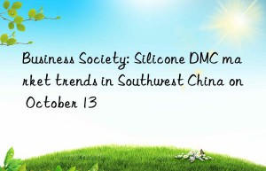 business society: silicone dmc market trends in southwest china on october 13