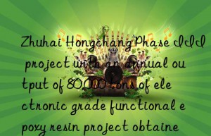 zhuhai hongchang phase iii project with an annual output of 80,000 tons of electronic grade functional epoxy resin project obtained land use rights