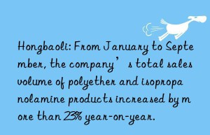 hongbaoli: from january to september, the company’s total sales volume of polyether and isopropanolamine products increased by more than 23% year-on-year.