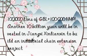 100 000 tons of gbl+100 000 nmp!  another 10 billion yuan will be invested in jiangxi xinlianxin to build an industrial chain extension project