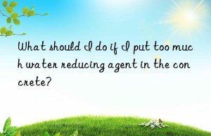 what should i do if i put too much water reducing agent in the concrete?