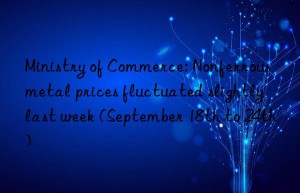ministry of commerce: nonferrous metal prices fluctuated slightly last week (september 18th to 24th)