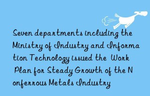seven departments including the ministry of industry and information technology issued the  work plan for steady growth of the nonferrous metals industry