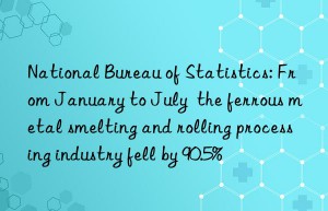 national bureau of statistics: from january to july  the ferrous metal smelting and rolling processing industry fell by 90.5%