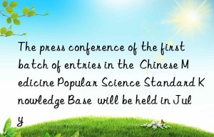 the press conference of the first batch of entries in the  chinese medicine popular science standard knowledge base  will be held in july