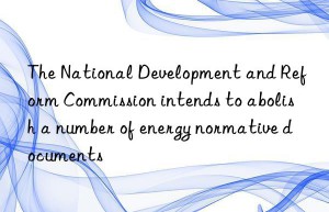 the national development and reform commission intends to abolish a number of energy normative documents