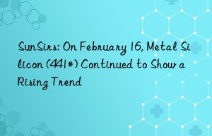 sunsirs: on february 16, metal silicon (441#) continued to show a rising trend