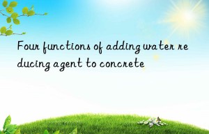 four functions of adding water reducing agent to concrete