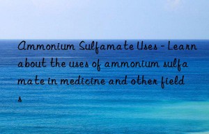 ammonium sulfamate uses – learn about the uses of ammonium sulfamate in medicine and other fields