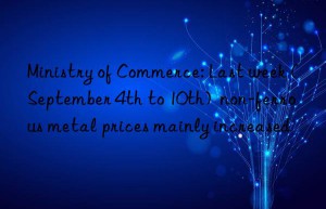 ministry of commerce: last week (september 4th to 10th)  non-ferrous metal prices mainly increased