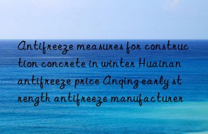 antifreeze measures for construction concrete in winter huainan antifreeze price anqing early strength antifreeze manufacturer