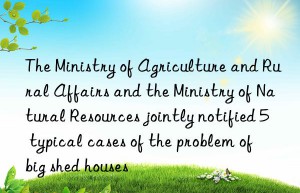 the ministry of agriculture and rural affairs and the ministry of natural resources jointly notified 5 typical cases of the problem of  big shed houses
