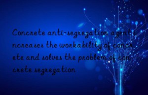 concrete anti-segregation agent increases the workability of concrete and solves the problem of concrete segregation