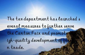 the tax department has launched several measures to further serve the canton fair and promote the high-quality development of foreign trade.