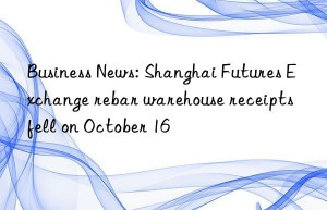 business news: shanghai futures exchange rebar warehouse receipts fell on october 16