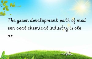 the green development path of modern coal chemical industry is clear