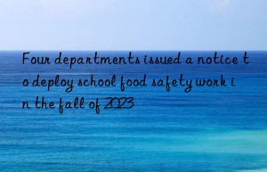 four departments issued a notice to deploy school food safety work in the fall of 2023