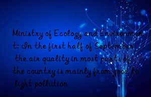 ministry of ecology and environment: in the first half of september  the air quality in most parts of the country is mainly from good to light pollution